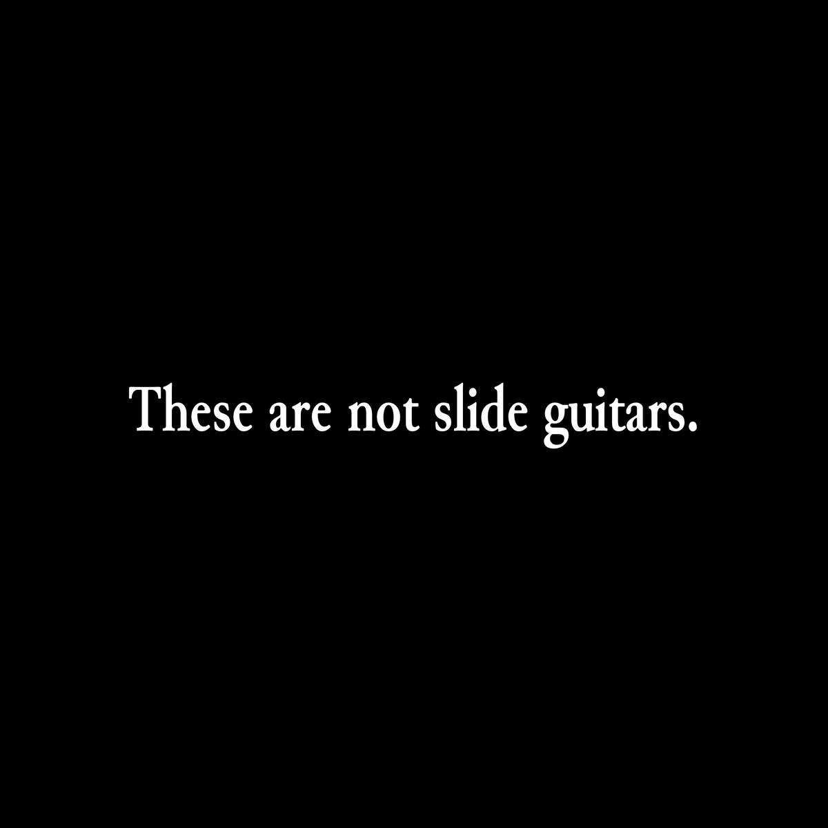 These aren’t slide guitars. 